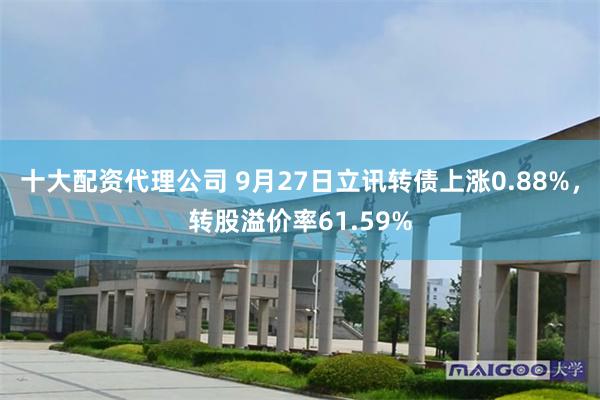 十大配资代理公司 9月27日立讯转债上涨0.88%，转股溢价率61.59%
