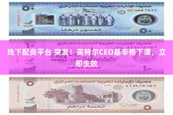 线下配资平台 突发！英特尔CEO基辛格下课，立即生效