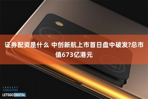 证券配资是什么 中创新航上市首日盘中破发?总市值673亿港元