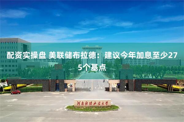 配资实操盘 美联储布拉德：建议今年加息至少275个基点