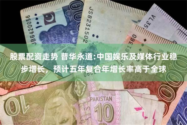 股票配资走势 普华永道:中国娱乐及媒体行业稳步增长，预计五年复合年增长率高于全球