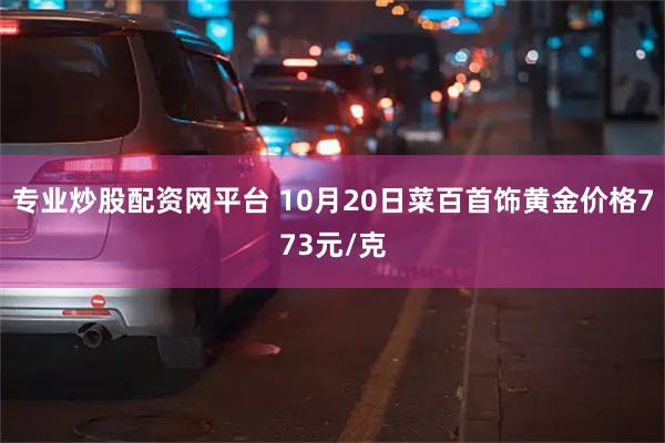专业炒股配资网平台 10月20日菜百首饰黄金价格773元/克