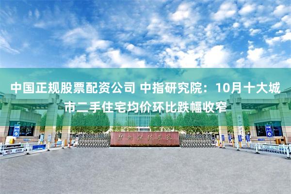 中国正规股票配资公司 中指研究院：10月十大城市二手住宅均价环比跌幅收窄