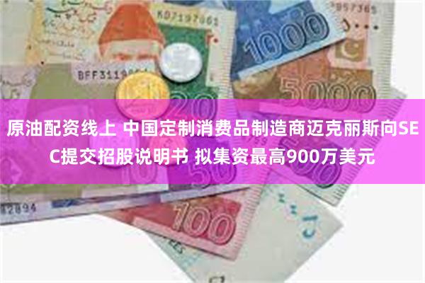原油配资线上 中国定制消费品制造商迈克丽斯向SEC提交招股说明书 拟集资最高900万美元