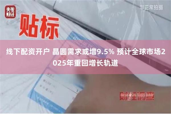 线下配资开户 晶圆需求或增9.5% 预计全球市场2025年重回增长轨道