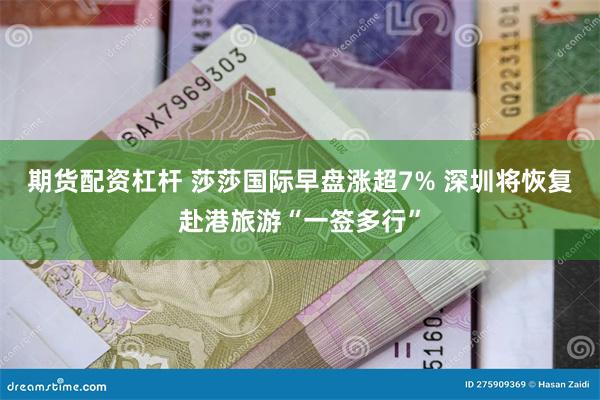 期货配资杠杆 莎莎国际早盘涨超7% 深圳将恢复赴港旅游“一签多行”
