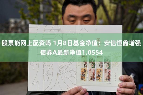 股票能网上配资吗 1月8日基金净值：安信恒鑫增强债券A最新净值1.0554