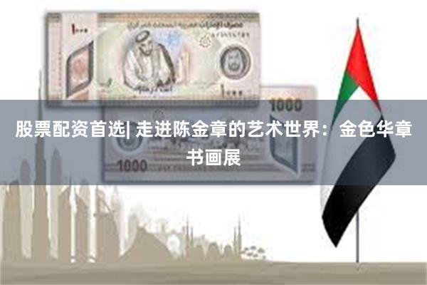 股票配资首选| 走进陈金章的艺术世界：金色华章书画展