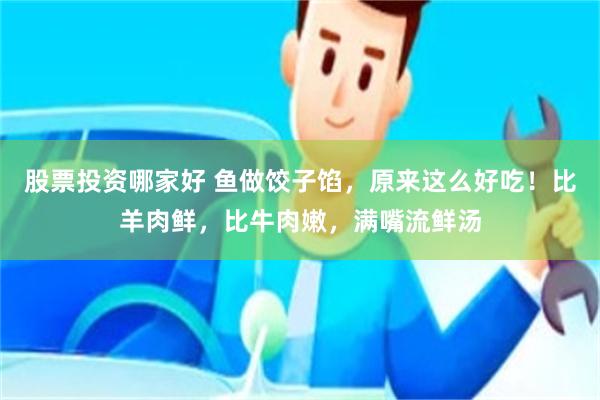 股票投资哪家好 鱼做饺子馅，原来这么好吃！比羊肉鲜，比牛肉嫩，满嘴流鲜汤