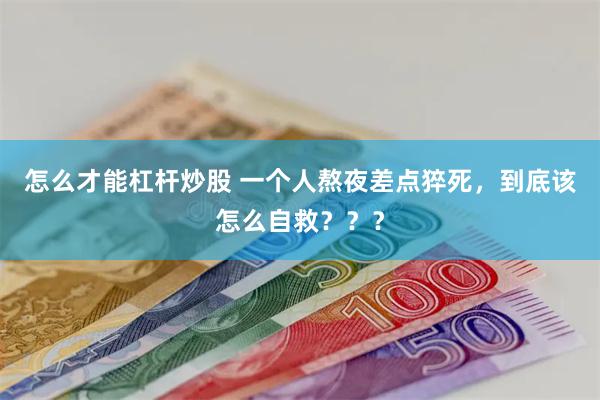 怎么才能杠杆炒股 一个人熬夜差点猝死，到底该怎么自救？？？