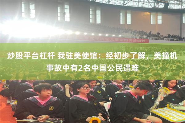 炒股平台杠杆 我驻美使馆：经初步了解，美撞机事故中有2名中国公民遇难