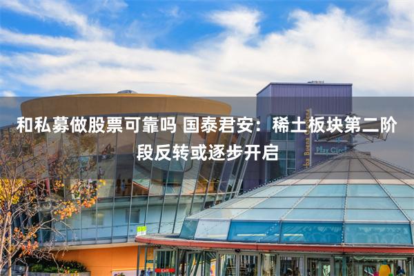 和私募做股票可靠吗 国泰君安：稀土板块第二阶段反转或逐步开启