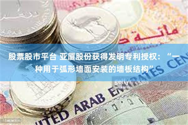 股票股市平台 亚厦股份获得发明专利授权：“一种用于弧形墙面安装的墙板结构”