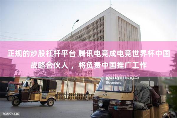 正规的炒股杠杆平台 腾讯电竞成电竞世界杯中国战略合伙人 ，将负责中国推广工作