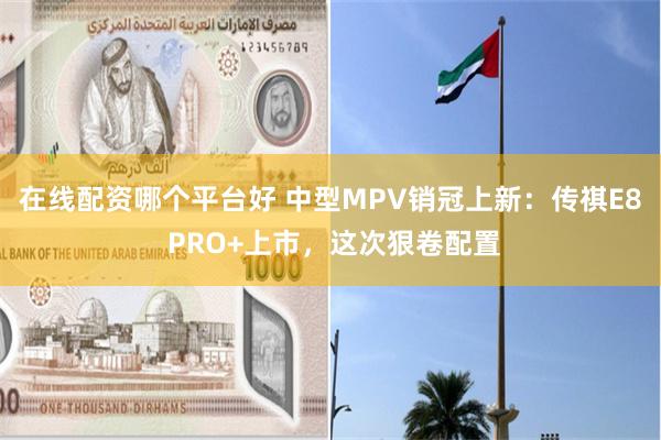 在线配资哪个平台好 中型MPV销冠上新：传祺E8 PRO+上市，这次狠卷配置