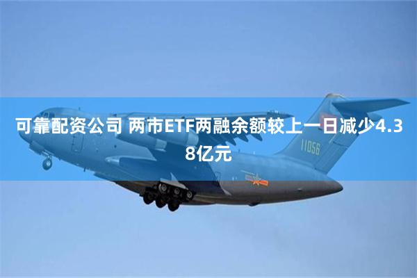 可靠配资公司 两市ETF两融余额较上一日减少4.38亿元