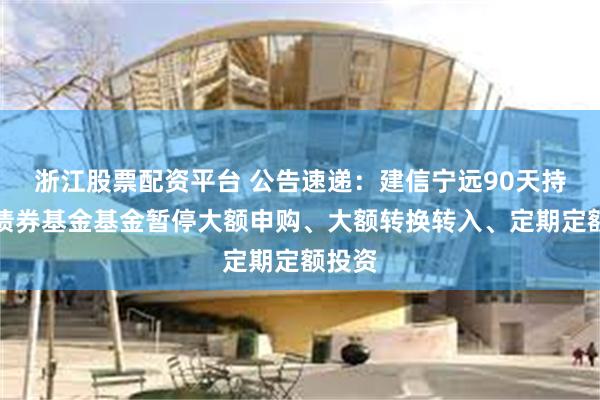 浙江股票配资平台 公告速递：建信宁远90天持有期债券基金基金暂停大额申购、大额转换转入、定期定额投资