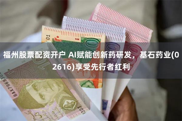 福州股票配资开户 AI赋能创新药研发，基石药业(02616)享受先行者红利