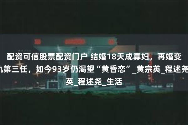 配资可信股票配资门户 结婚18天成寡妇，再婚变心出轨第三任，如今93岁仍渴望“黄昏恋”_黄宗英_程述尧_生活