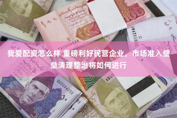 我爱配资怎么样 重磅利好民营企业，市场准入壁垒清理整治将如何进行