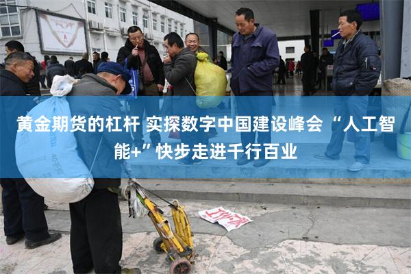 黄金期货的杠杆 实探数字中国建设峰会 “人工智能+”快步走进千行百业