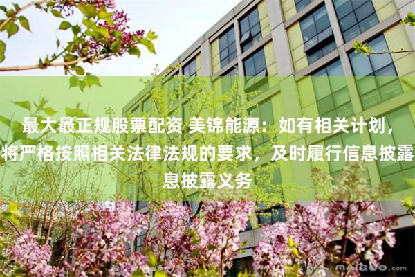 最大最正规股票配资 美锦能源：如有相关计划，公司将严格按照相关法律法规的要求，及时履行信息披露义务