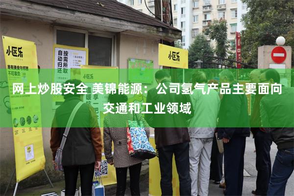 网上炒股安全 美锦能源：公司氢气产品主要面向交通和工业领域