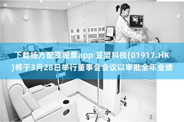下载杨方配资股票app 豆盟科技(01917.HK)将于3月28日举行董事会会议以审批全年业绩