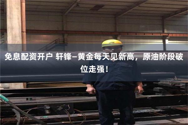 免息配资开户 轩锋—黄金每天见新高，原油阶段破位走强！