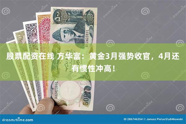 股票配资在线 方华富：黄金3月强势收官，4月还有惯性冲高！