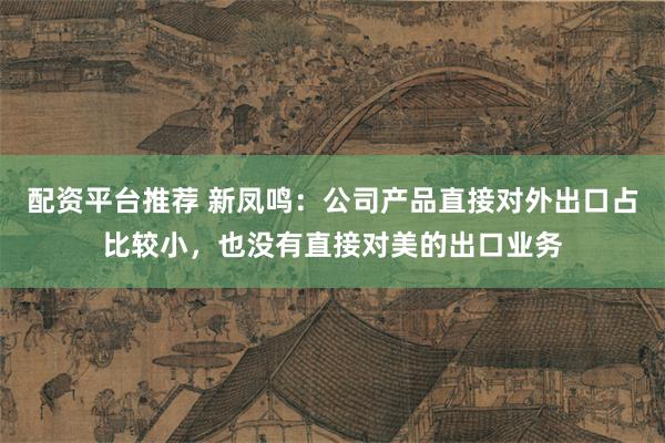 配资平台推荐 新凤鸣：公司产品直接对外出口占比较小，也没有直接对美的出口业务