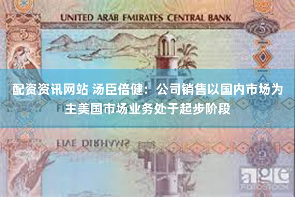配资资讯网站 汤臣倍健：公司销售以国内市场为主美国市场业务处于起步阶段