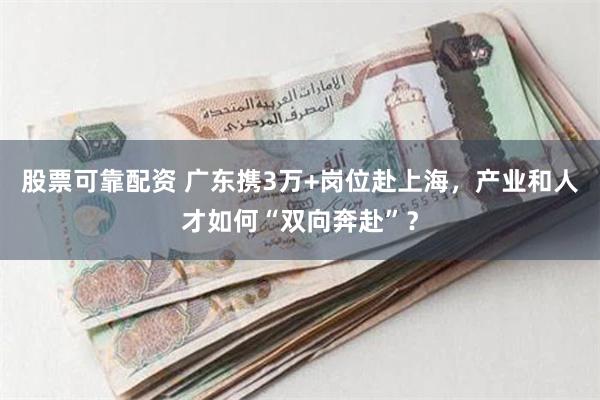 股票可靠配资 广东携3万+岗位赴上海，产业和人才如何“双向奔赴”？