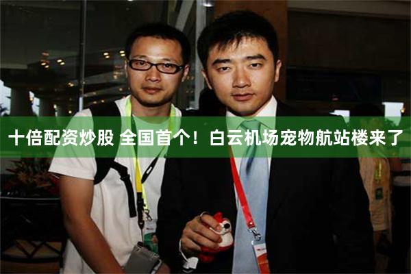 十倍配资炒股 全国首个！白云机场宠物航站楼来了