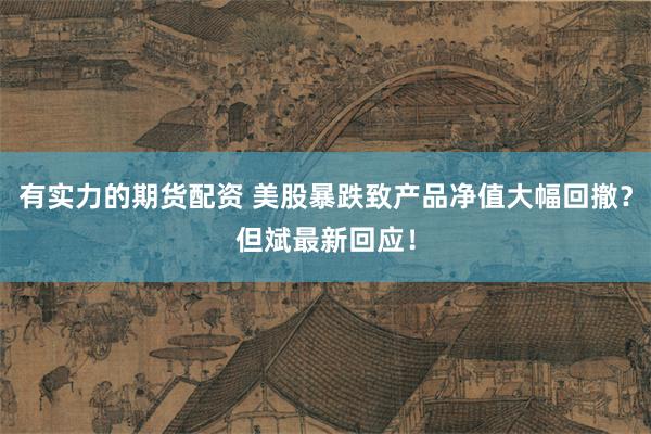 有实力的期货配资 美股暴跌致产品净值大幅回撤？但斌最新回应！