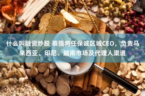 什么叫融资炒股 蔡强将任保诚区域CEO，负责马来西亚、印尼、越南市场及代理人渠道
