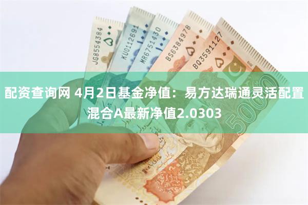 配资查询网 4月2日基金净值：易方达瑞通灵活配置混合A最新净值2.0303