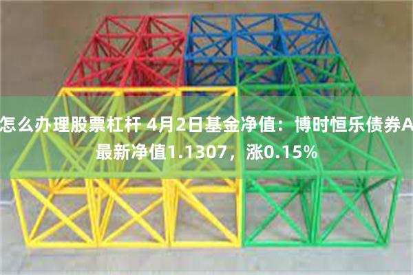 怎么办理股票杠杆 4月2日基金净值：博时恒乐债券A最新净值1.1307，涨0.15%