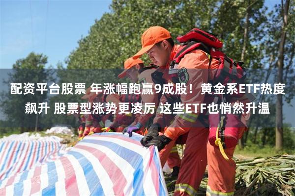 配资平台股票 年涨幅跑赢9成股！黄金系ETF热度飙升 股票型涨势更凌厉 这些ETF也悄然升温