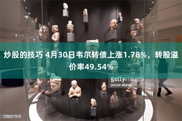 炒股的技巧 4月30日韦尔转债上涨1.78%，转股溢价率49.54%