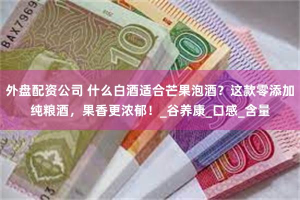 外盘配资公司 什么白酒适合芒果泡酒？这款零添加纯粮酒，果香更浓郁！_谷养康_口感_含量