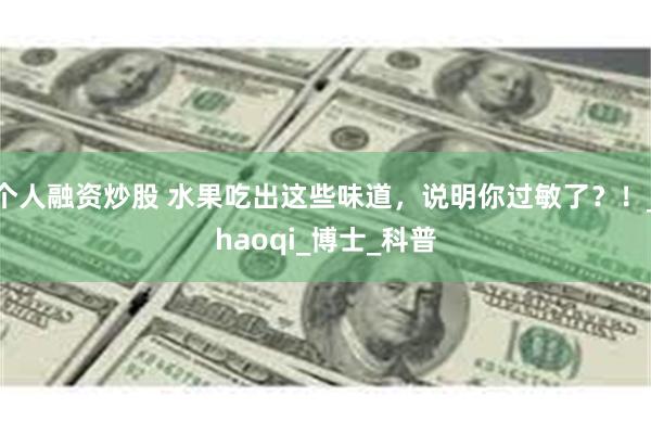个人融资炒股 水果吃出这些味道，说明你过敏了？！_haoqi_博士_科普