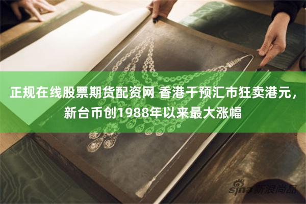 正规在线股票期货配资网 香港干预汇市狂卖港元，新台币创1988年以来最大涨幅