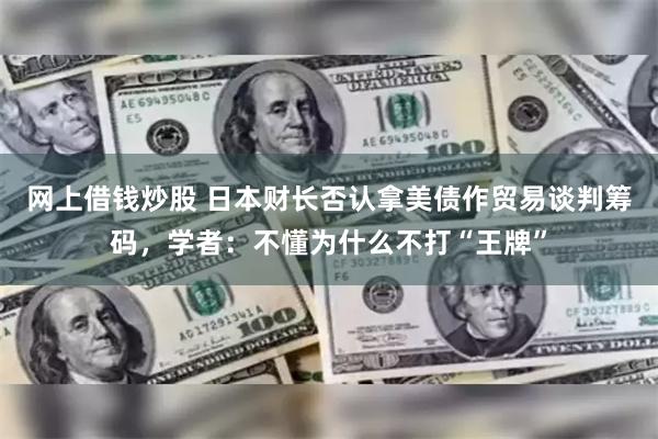 网上借钱炒股 日本财长否认拿美债作贸易谈判筹码，学者：不懂为什么不打“王牌”