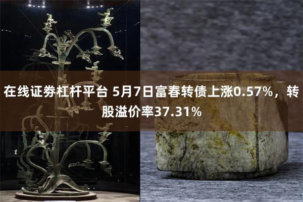 在线证劵杠杆平台 5月7日富春转债上涨0.57%，转股溢价率37.31%