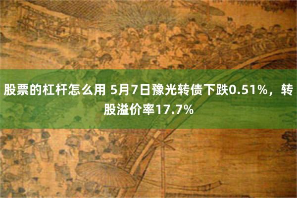 股票的杠杆怎么用 5月7日豫光转债下跌0.51%，转股溢价率17.7%