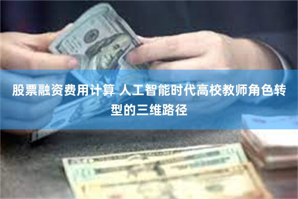 股票融资费用计算 人工智能时代高校教师角色转型的三维路径
