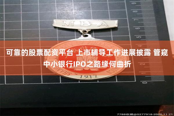可靠的股票配资平台 上市辅导工作进展披露 管窥中小银行IPO之路缘何曲折