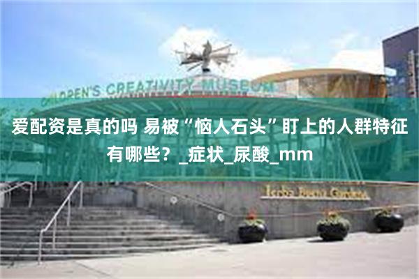 爱配资是真的吗 易被“恼人石头”盯上的人群特征有哪些？_症状_尿酸_mm