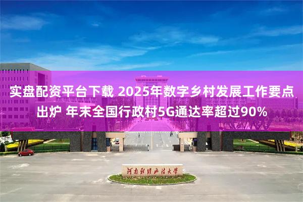 实盘配资平台下载 2025年数字乡村发展工作要点出炉 年末全国行政村5G通达率超过90%
